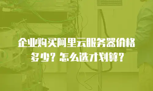 企业购买阿里云服务器价格多少？怎么选才划算？