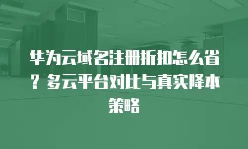 华为云域名注册折扣怎么省？多云平台对比与真实降本策略