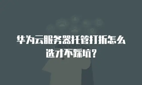 华为云服务器托管打折怎么选才不踩坑？