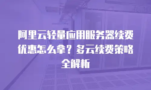 阿里云轻量应用服务器续费优惠怎么拿？多云续费策略全解析