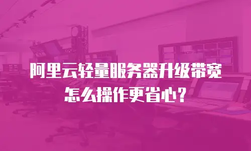 阿里云轻量服务器升级带宽怎么操作更省心？