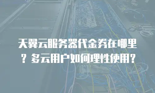 天翼云服务器代金券在哪里？多云用户如何理性使用？