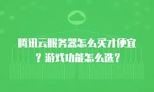 腾讯云服务器怎么买才便宜？游戏功能怎么选？