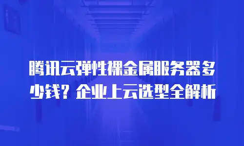 腾讯云弹性裸金属服务器多少钱？企业上云选型全解析