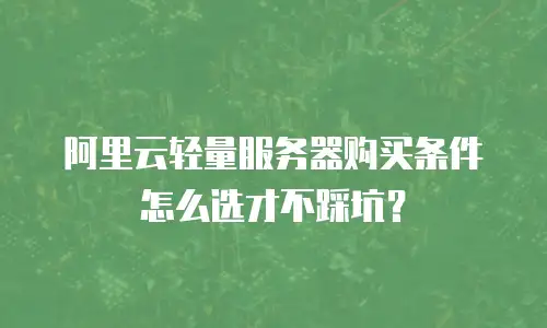 阿里云轻量服务器购买条件怎么选才不踩坑？