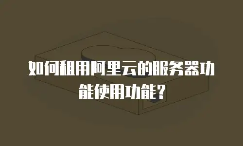 如何租用阿里云的服务器功能使用功能？