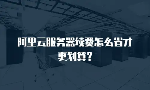 阿里云服务器续费怎么省才更划算？