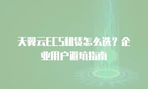 天翼云ECS租赁怎么选？企业用户避坑指南