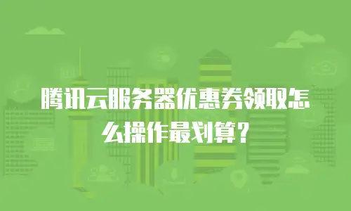 腾讯云服务器优惠券领取怎么操作最划算？