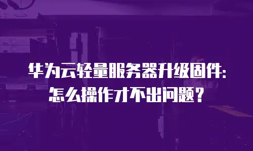 华为云轻量服务器升级固件：怎么操作才不出问题？