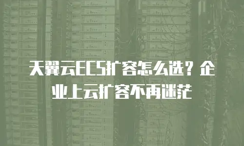 天翼云ECS扩容怎么选？企业上云扩容不再迷茫