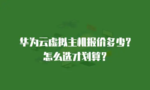 华为云虚拟主机报价多少？怎么选才划算？
