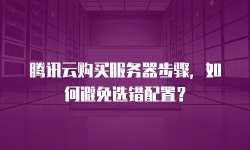 腾讯云购买服务器步骤，如何避免选错配置？