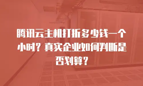 腾讯云主机打折多少钱一个小时？真实企业如何判断是否划算？