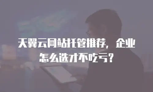 天翼云网站托管推荐，企业怎么选才不吃亏？