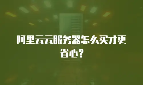 阿里云云服务器怎么买才更省心？