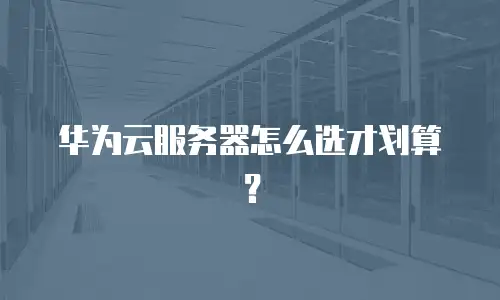 华为云服务器怎么选才划算？