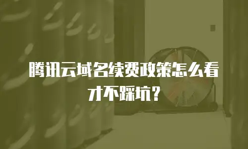 腾讯云域名续费政策怎么看才不踩坑？