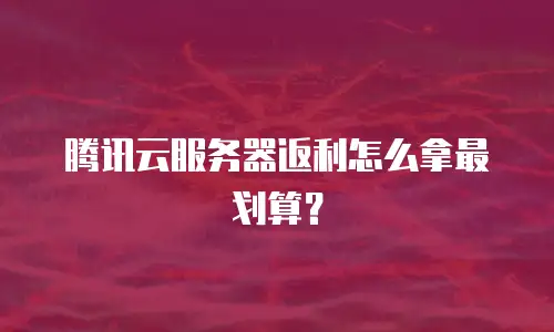 腾讯云服务器返利怎么拿最划算？