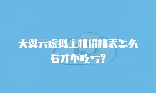 天翼云虚拟主机价格表怎么看才不吃亏？
