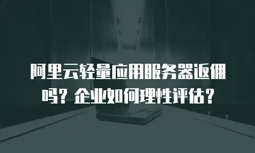 阿里云轻量应用服务器返佣吗？企业如何理性评估？