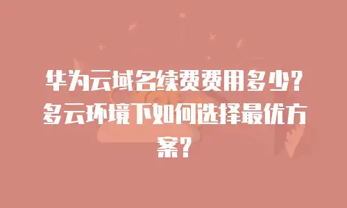 华为云域名续费费用多少？多云环境下如何选择最优方案？