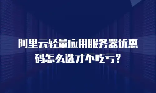 阿里云轻量应用服务器优惠码怎么选才不吃亏？