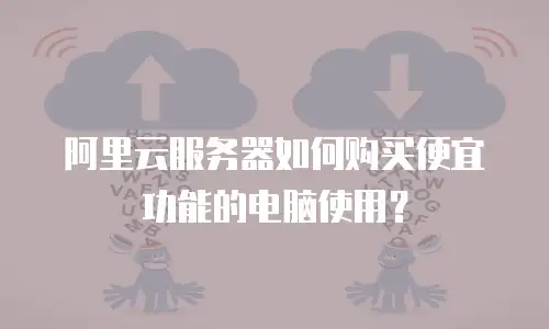 阿里云服务器如何购买便宜功能的电脑使用？