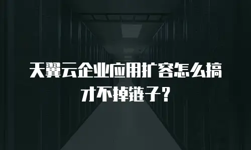 天翼云企业应用扩容怎么搞才不掉链子？