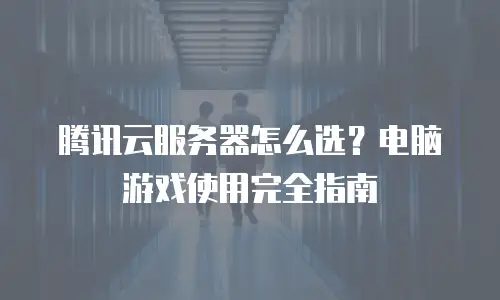 腾讯云服务器怎么选？电脑游戏使用完全指南
