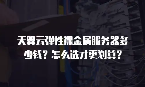 天翼云弹性裸金属服务器多少钱？怎么选才更划算？