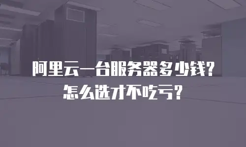 阿里云一台服务器多少钱？怎么选才不吃亏？