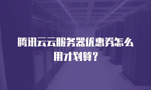 腾讯云云服务器优惠券怎么用才划算？