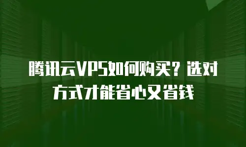腾讯云VPS如何购买？选对方式才能省心又省钱