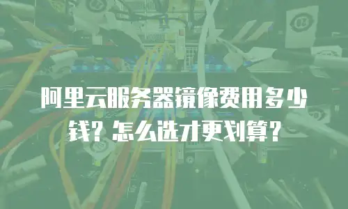 阿里云服务器镜像费用多少钱？怎么选才更划算？