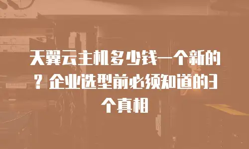 天翼云主机多少钱一个新的？企业选型前必须知道的3个真相