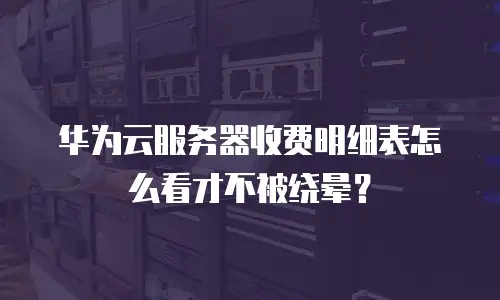 华为云服务器收费明细表怎么看才不被绕晕？