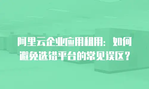 阿里云企业应用租用：如何避免选错平台的常见误区？