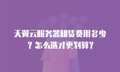 天翼云服务器租赁费用多少？怎么选才更划算？