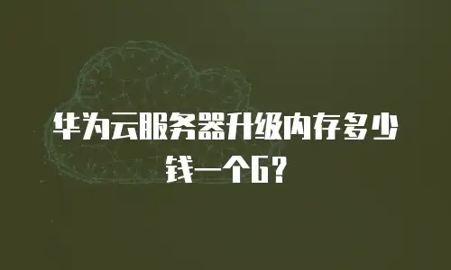 华为云服务器升级内存多少钱一个G？