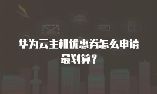 华为云主机优惠券怎么申请最划算？