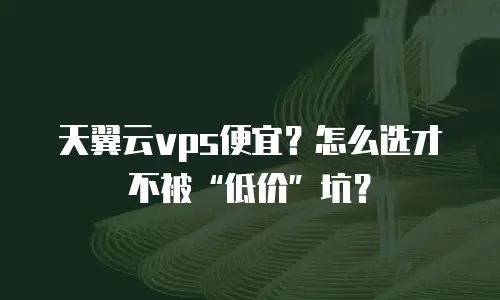 天翼云vps便宜？怎么选才不被“低价”坑？
