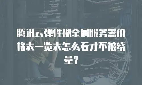 腾讯云弹性裸金属服务器价格表一览表怎么看才不被绕晕？