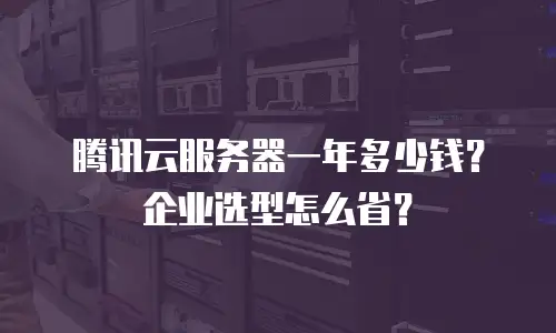 腾讯云服务器一年多少钱？企业选型怎么省？