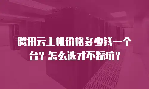 腾讯云主机价格多少钱一个台？怎么选才不踩坑？