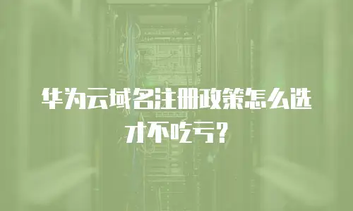 华为云域名注册政策怎么选才不吃亏？