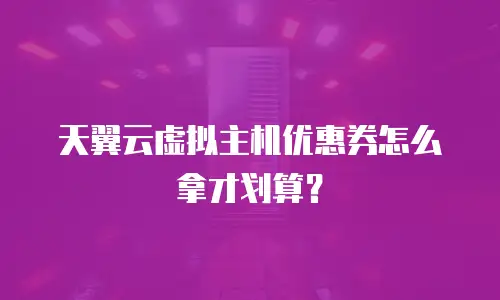天翼云虚拟主机优惠券怎么拿才划算？