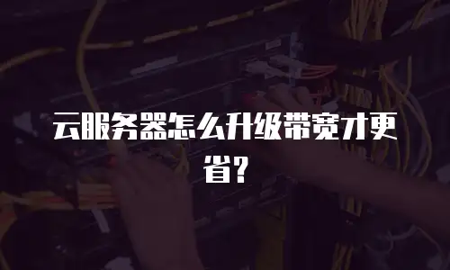 云服务器怎么升级带宽才更省？