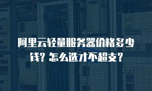 阿里云轻量服务器价格多少钱？怎么选才不超支？