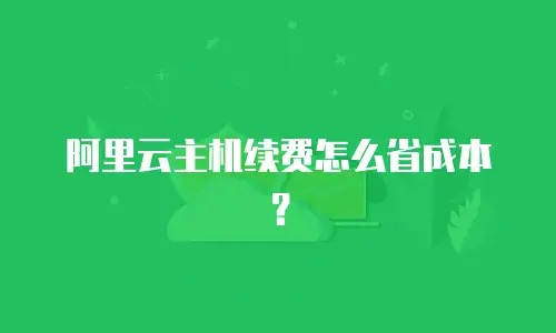 阿里云主机续费怎么省成本？